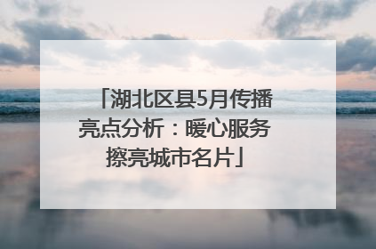 湖北区县5月传播亮点分析：暖心服务擦亮城市名片