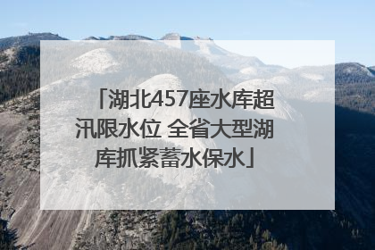 湖北457座水库超汛限水位 全省大型湖库抓紧蓄水保水