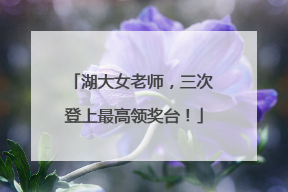 湖大女老师，三次登上最高领奖台！