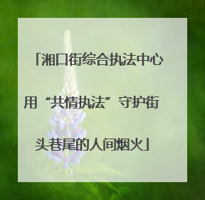 湘口街综合执法中心用“共情执法”守护街头巷尾的人间烟火