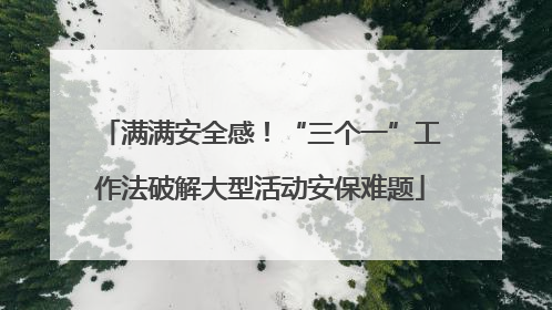 满满安全感！“三个一”工作法破解大型活动安保难题