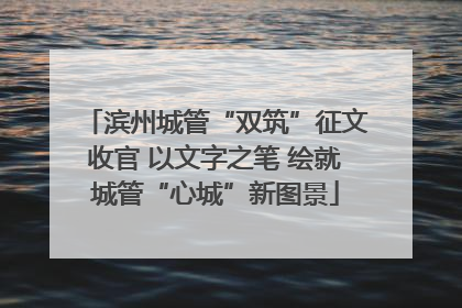 滨州城管“双筑”征文收官 以文字之笔 绘就城管“心城”新图景