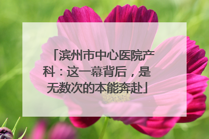 滨州市中心医院产科：这一幕背后，是无数次的本能奔赴
