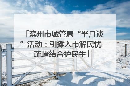 滨州市城管局“半月谈”活动：引摊入市解民忧 疏堵结合护民生