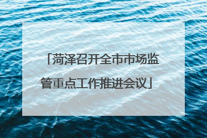菏泽召开全市市场监管重点工作推进会议