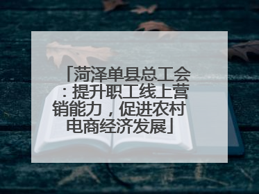 菏泽单县总工会：提升职工线上营销能力，促进农村电商经济发展