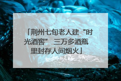 荆州七旬老人建“时光酒窖” 三万多酒瓶里封存人间烟火