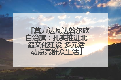莫力达瓦达斡尔族自治旗：扎实推进北疆文化建设 多元活动点亮群众生活