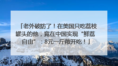老外破防了！在美国只吃荔枝罐头的他，竟在中国实现“鲜荔自由”：8元一斤敞开吃！