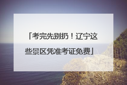考完先别扔！辽宁这些景区凭准考证免费