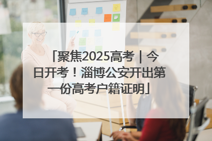 聚焦2025高考｜今日开考！淄博公安开出第一份高考户籍证明