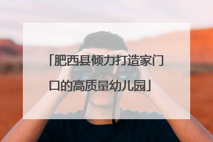肥西县倾力打造家门口的高质量幼儿园