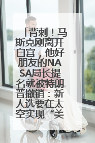 背刺！马斯克刚离开白宫，他好朋友的NASA局长提名就被特朗普撤销：新人选要在太空实现“美国优先”