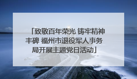 致敬百年荣光 铸牢精神丰碑 福州市退役军人事务局开展主题党日活动