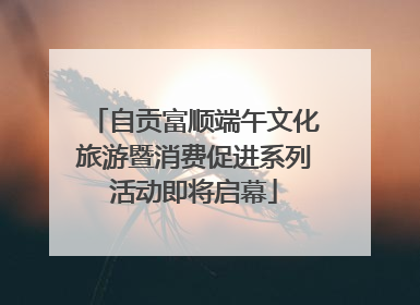 自贡富顺端午文化旅游暨消费促进系列活动即将启幕
