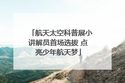 航天太空科普展小讲解员首场选拔 点亮少年航天梦