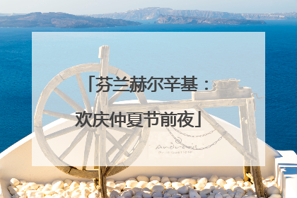 芬兰赫尔辛基：欢庆仲夏节前夜