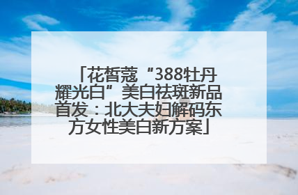 花皙蔻“388牡丹耀光白”美白祛斑新品首发：北大夫妇解码东方女性美白新方案