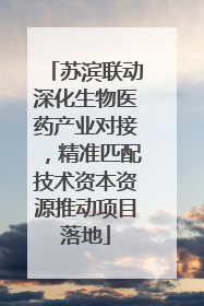 苏滨联动深化生物医药产业对接，精准匹配技术资本资源推动项目落地
