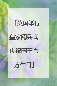 英国举行皇家阅兵式庆祝国王官方生日