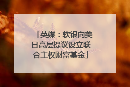 英媒：软银向美日高层提议设立联合主权财富基金