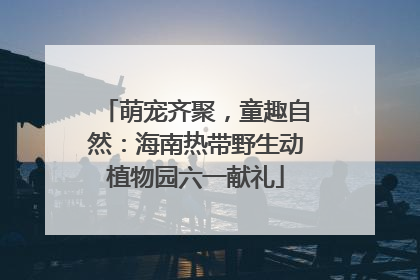 萌宠齐聚，童趣自然：海南热带野生动植物园六一献礼