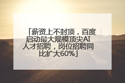 薪资上不封顶，百度启动最大规模顶尖AI人才招聘，岗位招聘同比扩大60%