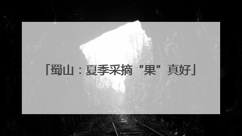 蜀山：夏季采摘“果”真好