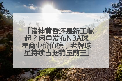 诸神黄昏还是新王崛起？闲鱼发布NBA球星商业价值榜，老牌球星持续占据销量前三