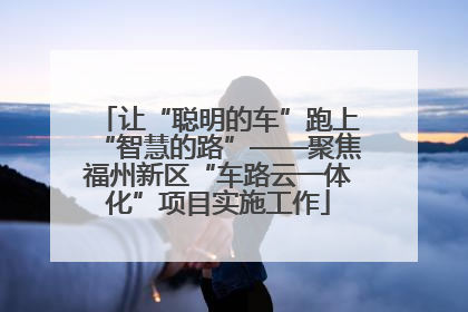 让“聪明的车”跑上“智慧的路”——聚焦福州新区“车路云一体化”项目实施工作