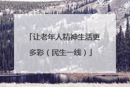 让老年人精神生活更多彩（民生一线）