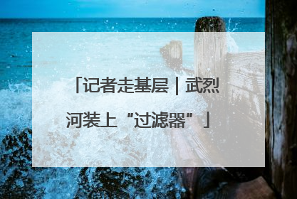 记者走基层｜武烈河装上“过滤器”