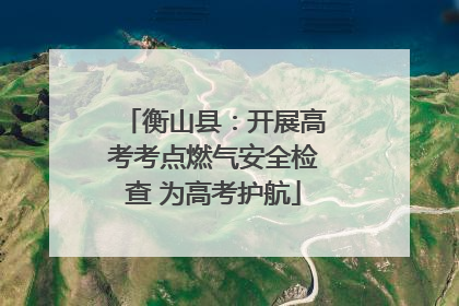 衡山县：开展高考考点燃气安全检查 为高考护航