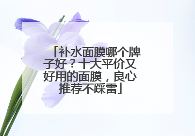 补水面膜哪个牌子好？十大平价又好用的面膜，良心推荐不踩雷