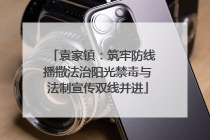 袁家镇：筑牢防线播撒法治阳光禁毒与法制宣传双线并进