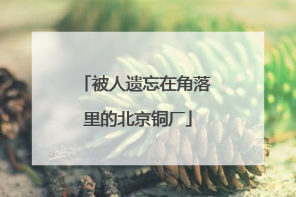 被人遗忘在角落里的北京铜厂
