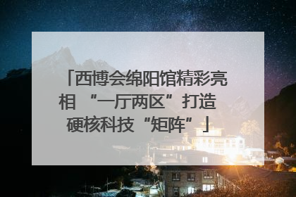 西博会绵阳馆精彩亮相 “一厅两区”打造硬核科技“矩阵”