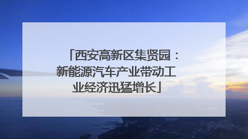 西安高新区集贤园：新能源汽车产业带动工业经济迅猛增长