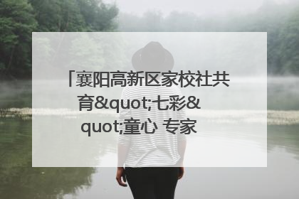 襄阳高新区家校社共育"七彩"童心 专家团支招智慧育儿
