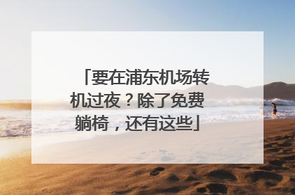 要在浦东机场转机过夜？除了免费躺椅，还有这些