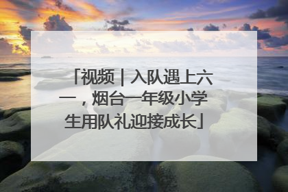 视频｜入队遇上六一，烟台一年级小学生用队礼迎接成长