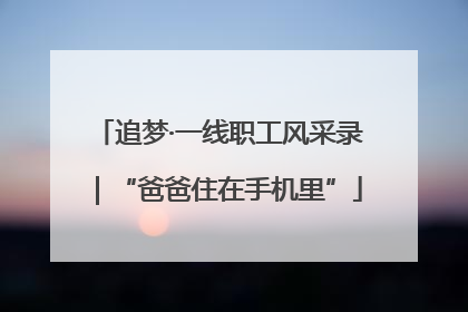 追梦·一线职工风采录｜“爸爸住在手机里”