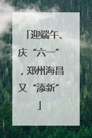 迎端午、庆“六一”，郑州海昌又“添新”