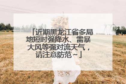 近期黑龙江省多局地短时强降水、雷暴大风等强对流天气，请注意防范～