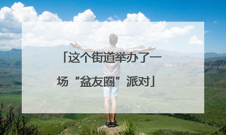 这个街道举办了一场“盆友圈”派对