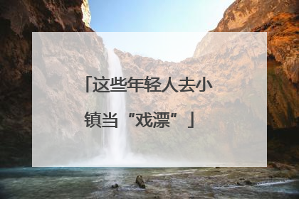 这些年轻人去小镇当“戏漂”