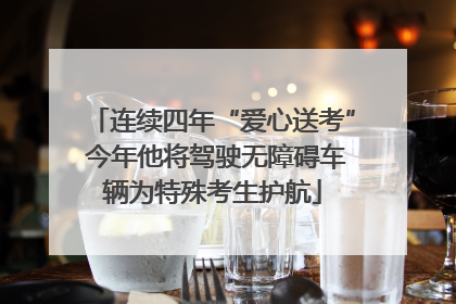 连续四年“爱心送考” 今年他将驾驶无障碍车辆为特殊考生护航