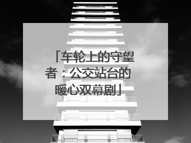 车轮上的守望者：公交站台的暖心双幕剧