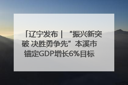 辽宁发布｜“振兴新突破 决胜勇争先”本溪市锚定GDP增长6%目标推进十项重点工作