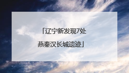 辽宁新发现7处燕秦汉长城遗迹